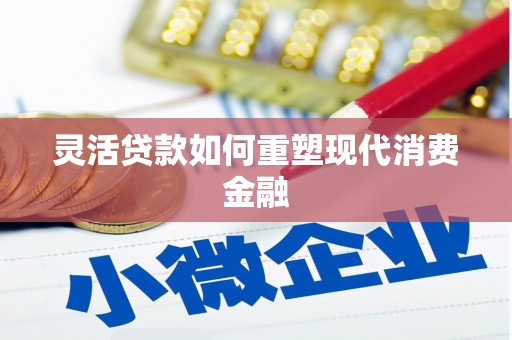 洋县灵活贷款如何重塑现代消费金融