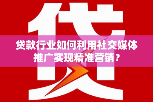 洋县贷款行业如何利用社交媒体推广实现精准营销？
