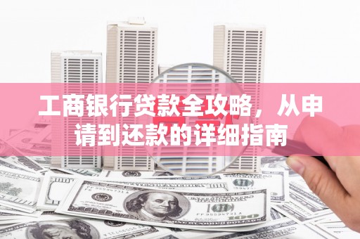 洋县工商银行贷款全攻略，从申请到还款的详细指南