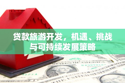 洋县贷款旅游开发，机遇、挑战与可持续发展策略