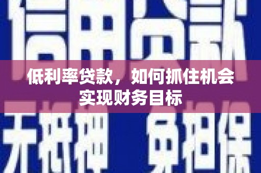 洋县低利率贷款，如何抓住机会实现财务目标