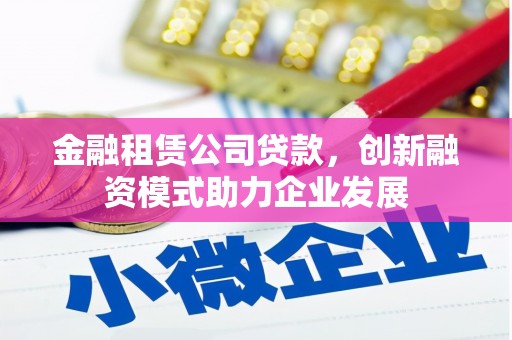 洋县金融租赁公司贷款，创新融资模式助力企业发展