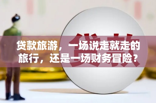 洋县贷款旅游，一场说走就走的旅行，还是一场财务冒险？