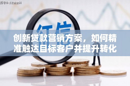 洋县创新贷款营销方案，如何精准触达目标客户并提升转化率