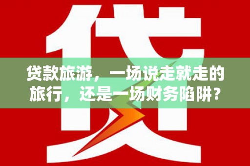 洋县贷款旅游，一场说走就走的旅行，还是一场财务陷阱？