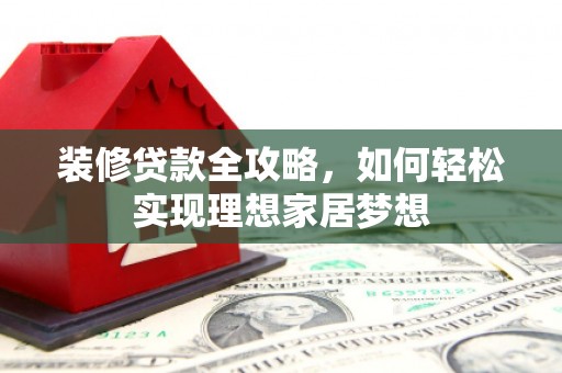洋县装修贷款全攻略，如何轻松实现理想家居梦想