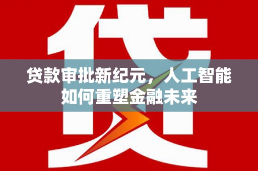 洋县贷款审批新纪元，人工智能如何重塑金融未来