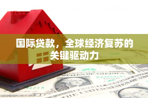 洋县国际贷款，全球经济复苏的关键驱动力