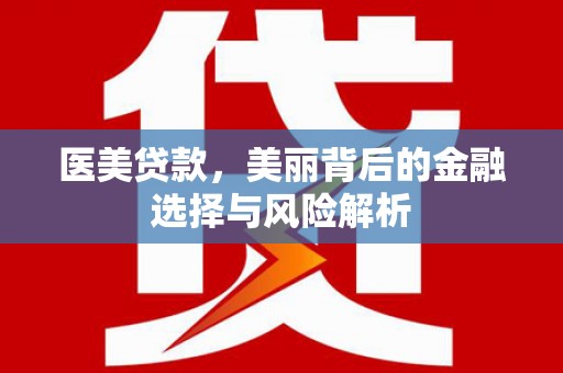 洋县医美贷款，美丽背后的金融选择与风险解析