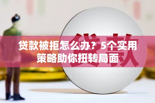 洋县贷款被拒怎么办？5个实用策略助你扭转局面