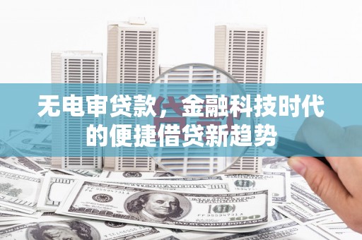 洋县无电审贷款，金融科技时代的便捷借贷新趋势