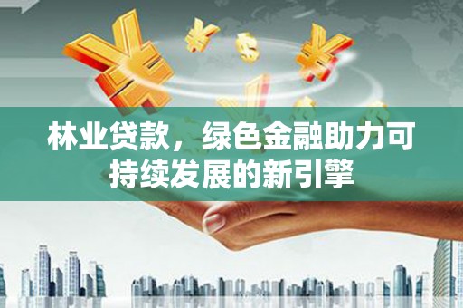 洋县林业贷款，绿色金融助力可持续发展的新引擎
