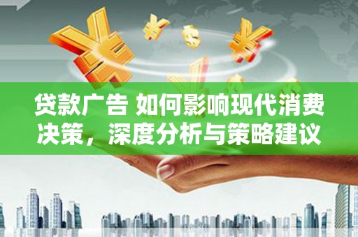 洋县贷款广告 如何影响现代消费决策，深度分析与策略建议