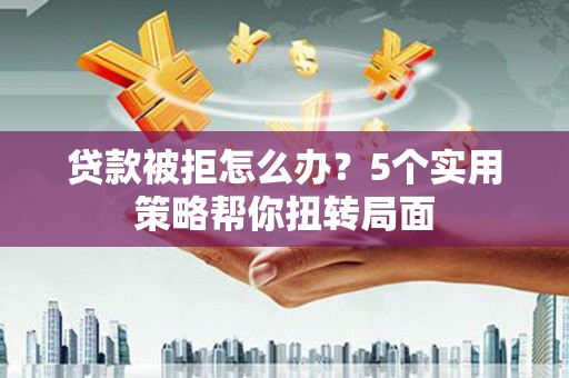 洋县贷款被拒怎么办？5个实用策略帮你扭转局面