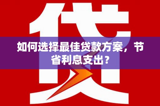 洋县如何选择最佳贷款方案，节省利息支出？