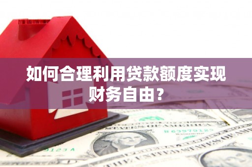 洋县如何合理利用贷款额度实现财务自由？
