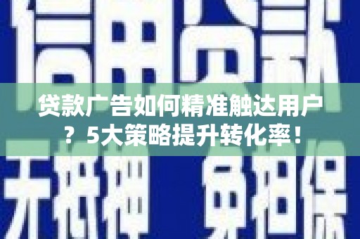 洋县贷款广告如何精准触达用户？5大策略提升转化率！