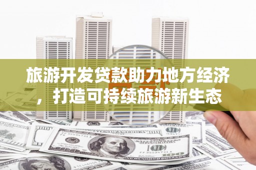 洋县旅游开发贷款助力地方经济，打造可持续旅游新生态
