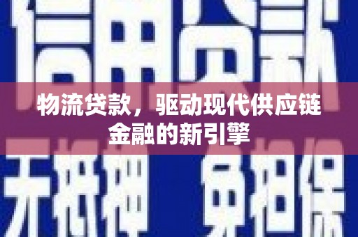 洋县物流贷款，驱动现代供应链金融的新引擎