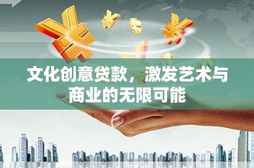 洋县文化创意贷款，激发艺术与商业的无限可能