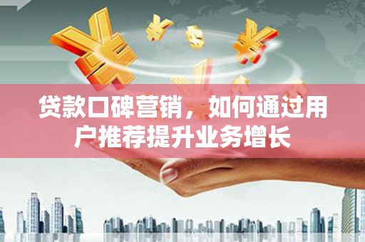 洋县贷款口碑营销，如何通过用户推荐提升业务增长