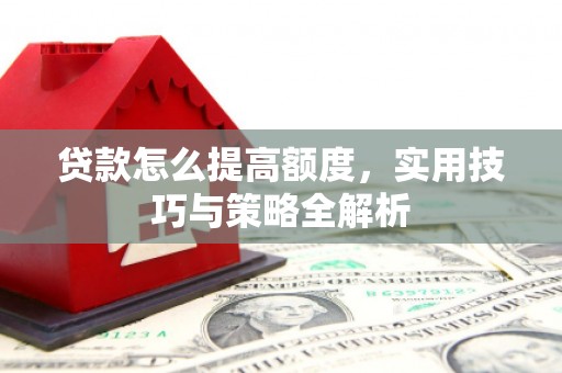 洋县贷款怎么提高额度，实用技巧与策略全解析