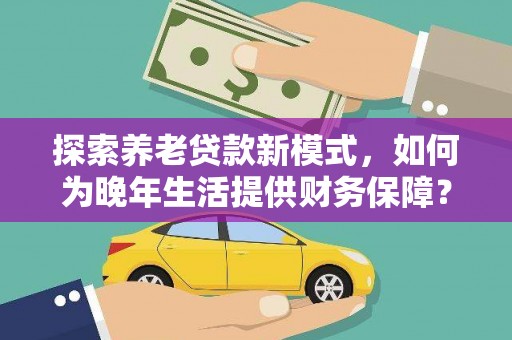洋县探索养老贷款新模式，如何为晚年生活提供财务保障？