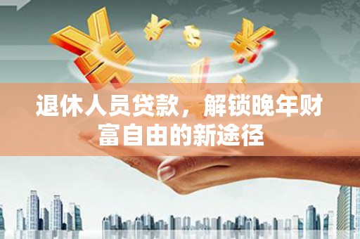 洋县退休人员贷款，解锁晚年财富自由的新途径
