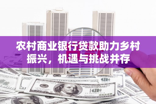 洋县农村商业银行贷款助力乡村振兴，机遇与挑战并存