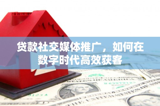 洋县贷款社交媒体推广，如何在数字时代高效获客
