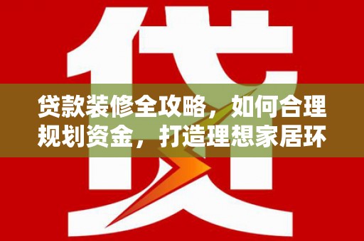 洋县贷款装修全攻略，如何合理规划资金，打造理想家居环境