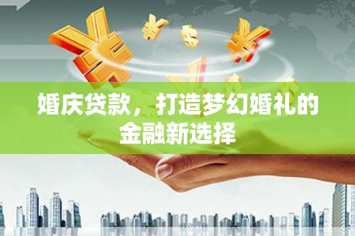 洋县婚庆贷款，打造梦幻婚礼的金融新选择