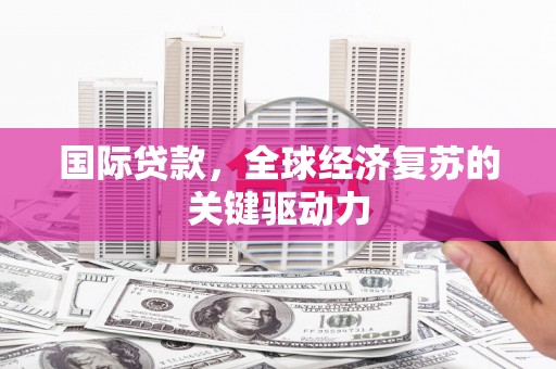 洋县国际贷款，全球经济复苏的关键驱动力