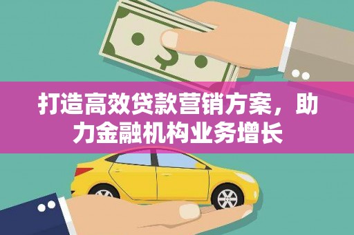 洋县打造高效贷款营销方案，助力金融机构业务增长