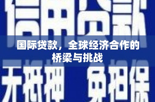 洋县国际贷款，全球经济合作的桥梁与挑战