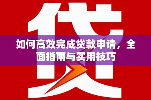 洋县如何高效完成贷款申请，全面指南与实用技巧
