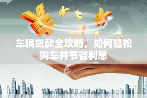 洋县车辆贷款全攻略，如何轻松购车并节省利息