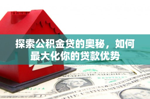 洋县探索公积金贷的奥秘，如何最大化你的贷款优势