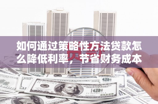 洋县如何通过策略性方法贷款怎么降低利率，节省财务成本