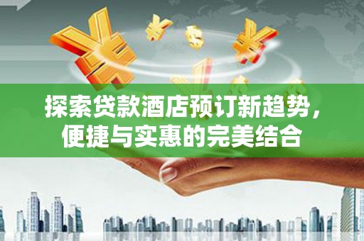 洋县探索贷款酒店预订新趋势，便捷与实惠的完美结合