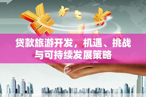 洋县贷款旅游开发，机遇、挑战与可持续发展策略