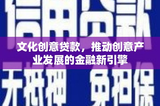 洋县文化创意贷款，推动创意产业发展的金融新引擎