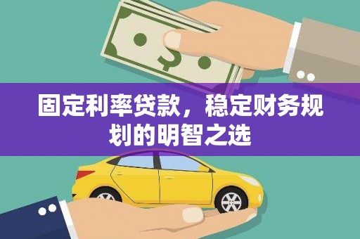 洋县固定利率贷款，稳定财务规划的明智之选