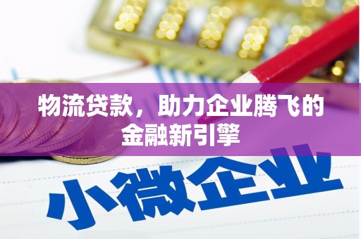洋县物流贷款，助力企业腾飞的金融新引擎