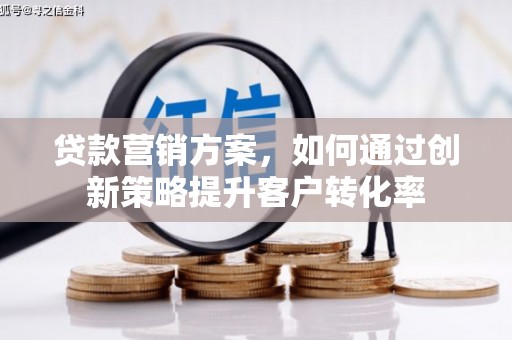 洋县贷款营销方案，如何通过创新策略提升客户转化率
