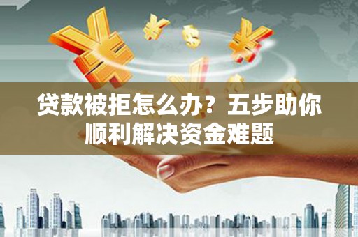 洋县贷款被拒怎么办？五步助你顺利解决资金难题