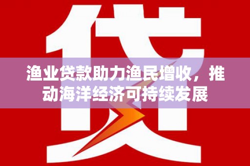 洋县渔业贷款助力渔民增收，推动海洋经济可持续发展