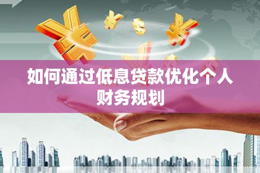 洋县如何通过低息贷款优化个人财务规划