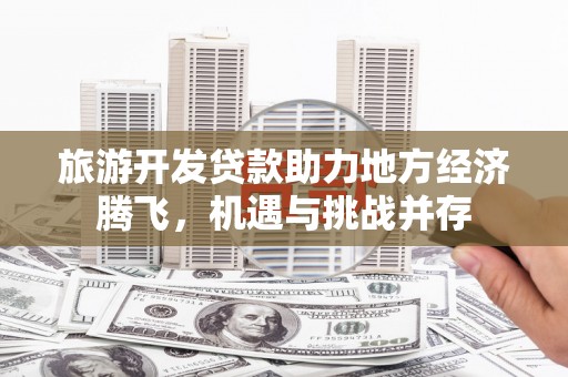 洋县旅游开发贷款助力地方经济腾飞，机遇与挑战并存