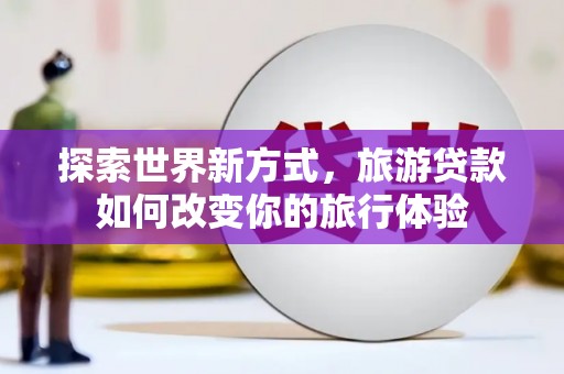 洋县探索世界新方式，旅游贷款如何改变你的旅行体验
